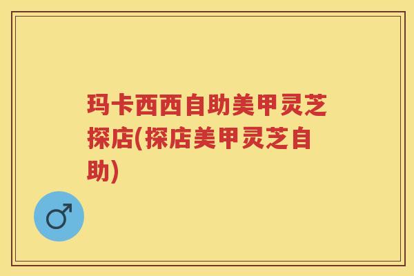 玛卡西西自助美甲灵芝探店(探店美甲灵芝自助)