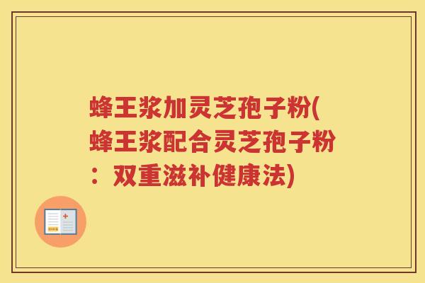 蜂王浆加灵芝孢子粉(蜂王浆配合灵芝孢子粉：双重滋补健康法)
