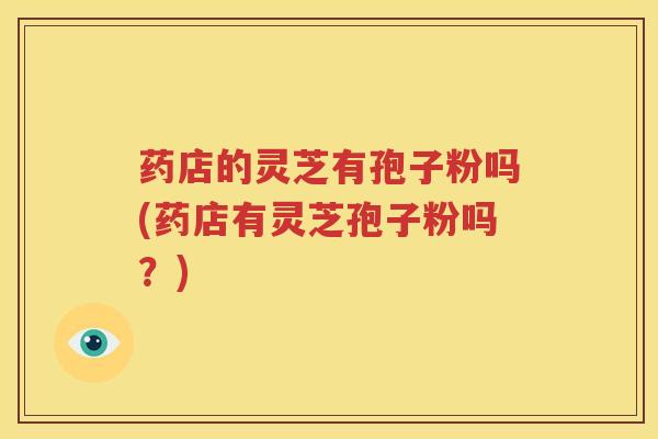 药店的灵芝有孢子粉吗(药店有灵芝孢子粉吗？)