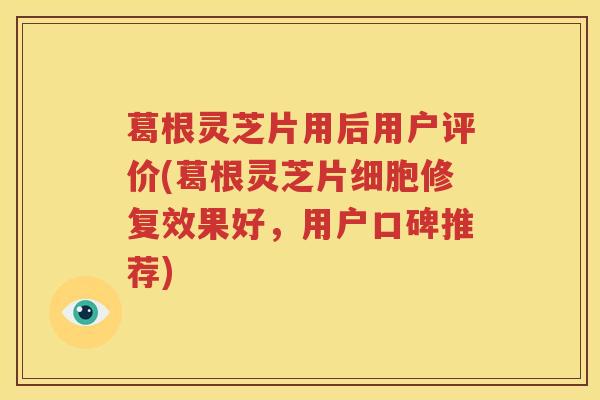 葛根灵芝片用后用户评价(葛根灵芝片细胞修复效果好，用户口碑推荐)