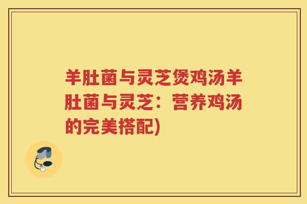 羊肚菌与灵芝煲鸡汤羊肚菌与灵芝：营养鸡汤的完美搭配)