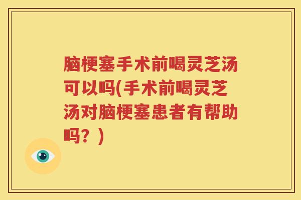 脑梗塞手术前喝灵芝汤可以吗(手术前喝灵芝汤对脑梗塞患者有帮助吗？)