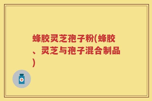 蜂胶灵芝孢子粉(蜂胶、灵芝与孢子混合制品)