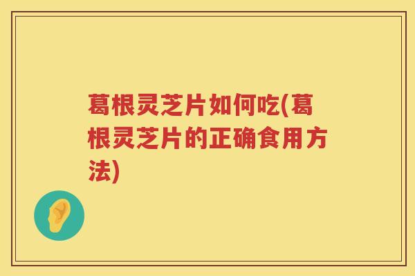 葛根灵芝片如何吃(葛根灵芝片的正确食用方法)