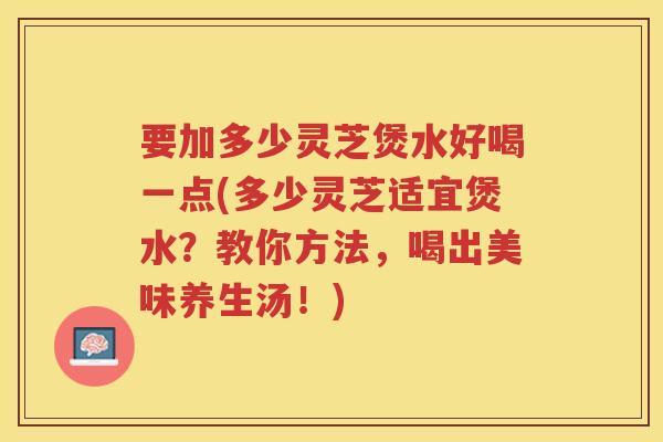 要加多少灵芝煲水好喝一点(多少灵芝适宜煲水？教你方法，喝出美味养生汤！)