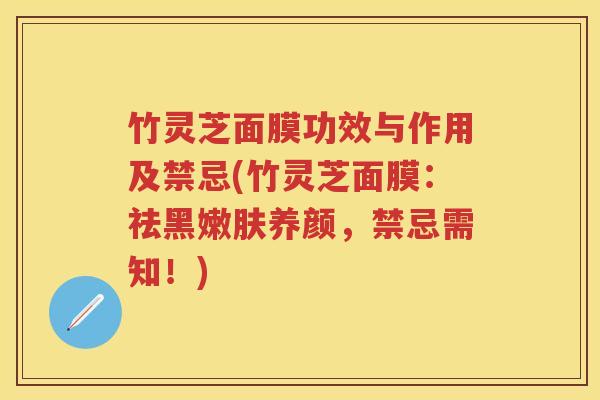 竹灵芝面膜功效与作用及禁忌(竹灵芝面膜：祛黑嫩肤养颜，禁忌需知！)