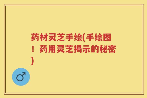 药材灵芝手绘(手绘图！药用灵芝揭示的秘密)