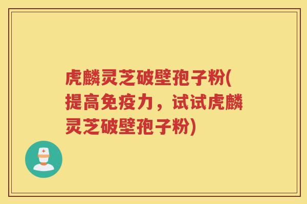 虎麟灵芝破壁孢子粉(提高免疫力，试试虎麟灵芝破壁孢子粉)