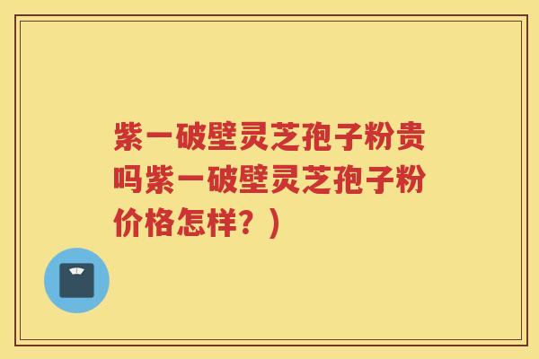 紫一破壁灵芝孢子粉贵吗紫一破壁灵芝孢子粉价格怎样？)
