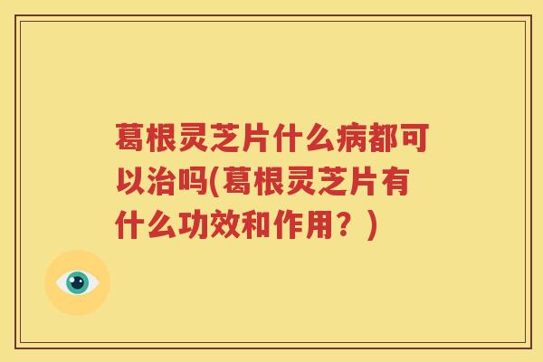 葛根灵芝片什么病都可以治吗(葛根灵芝片有什么功效和作用？)