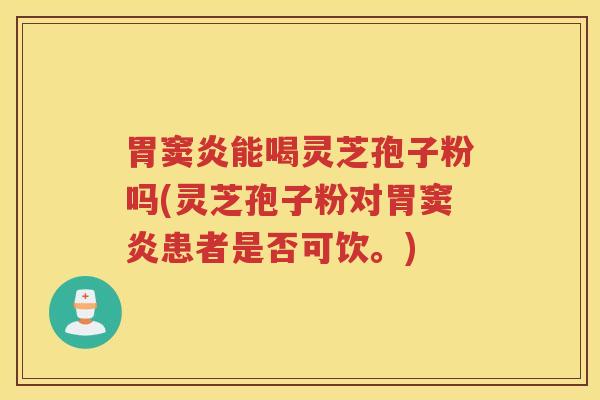胃窦炎能喝灵芝孢子粉吗(灵芝孢子粉对胃窦炎患者是否可饮。)