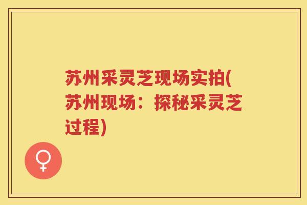 苏州采灵芝现场实拍(苏州现场:探秘采灵芝过程) 苏州采灵芝现场实拍(苏州现场:探秘采灵芝过程)