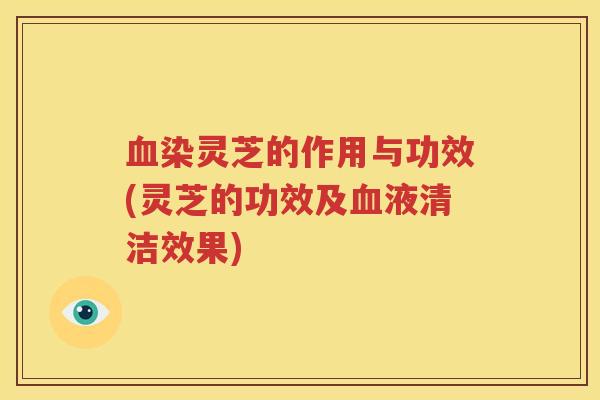 血染灵芝的作用与功效(灵芝的功效及血液清洁效果)