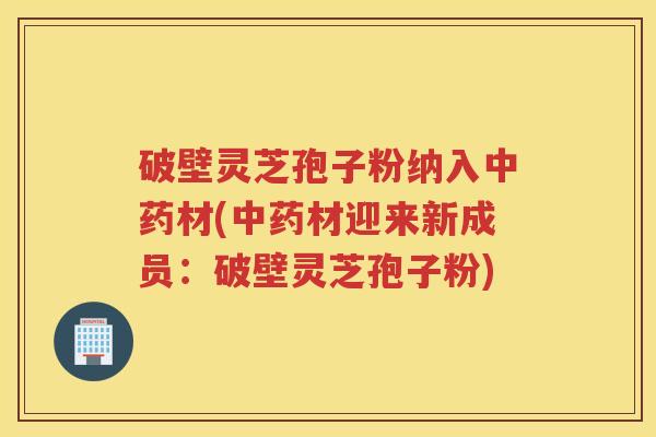 破壁灵芝孢子粉纳入中药材(中药材迎来新成员：破壁灵芝孢子粉)