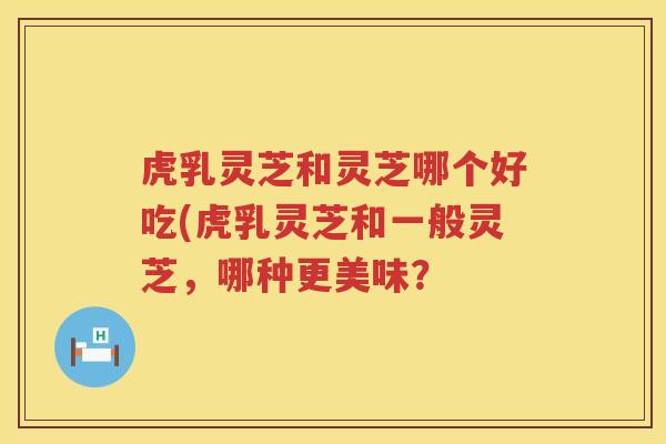 虎乳灵芝和灵芝哪个好吃(虎乳灵芝和一般灵芝，哪种更美味？
