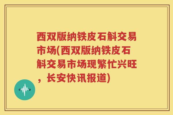 西双版纳铁皮石斛交易市场(西双版纳铁皮石斛交易市场现繁忙兴旺，长安快讯报道)