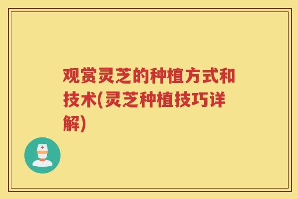 观赏灵芝的种植方式和技术(灵芝种植技巧详解)