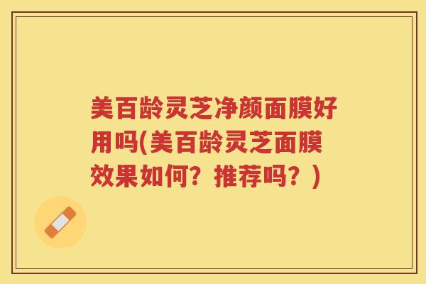 美百龄灵芝净颜面膜好用吗(美百龄灵芝面膜效果如何？推荐吗？)