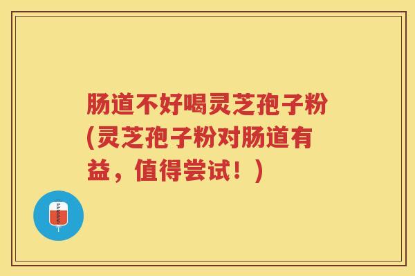 肠道不好喝灵芝孢子粉(灵芝孢子粉对肠道有益,值得尝试!) 肠道不好喝灵芝孢子粉(灵芝孢子粉对肠道有益,值得尝试!)