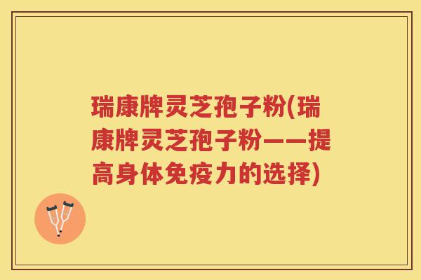 瑞康牌灵芝孢子粉(瑞康牌灵芝孢子粉——提高身体免疫力的选择)