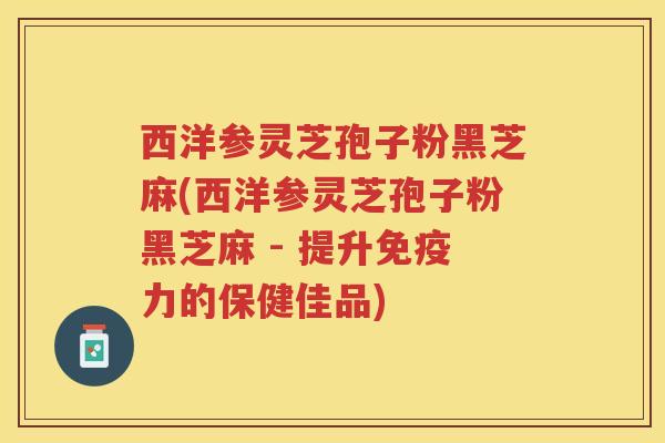 西洋参灵芝孢子粉黑芝麻(西洋参灵芝孢子粉黑芝麻 - 提升免疫力的保健佳品)