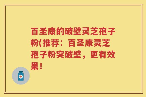 百圣康的破壁灵芝孢子粉(推荐：百圣康灵芝孢子粉突破壁，更有效果！