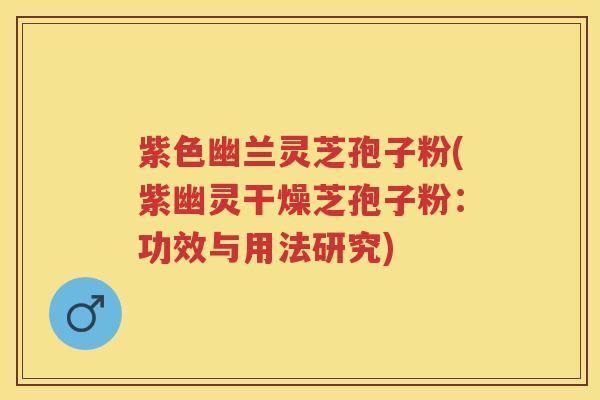 紫色幽兰灵芝孢子粉(紫幽灵干燥芝孢子粉：功效与用法研究)