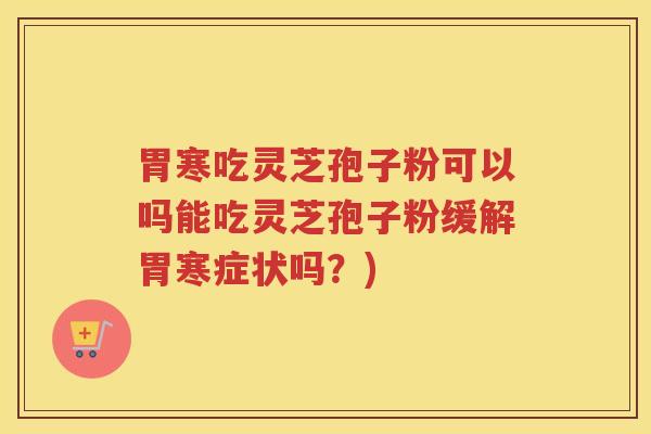 胃寒吃灵芝孢子粉可以吗能吃灵芝孢子粉缓解胃寒症状吗？)