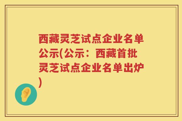 西藏灵芝试点企业名单公示(公示：西藏首批灵芝试点企业名单出炉)