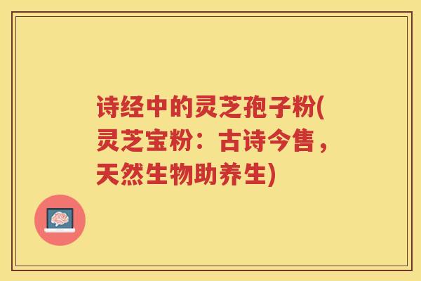 诗经中的灵芝孢子粉(灵芝宝粉:古诗今售,天然生物助养生) 诗经中的灵芝孢子粉(灵芝宝粉:古诗今售,天然生物助养生)