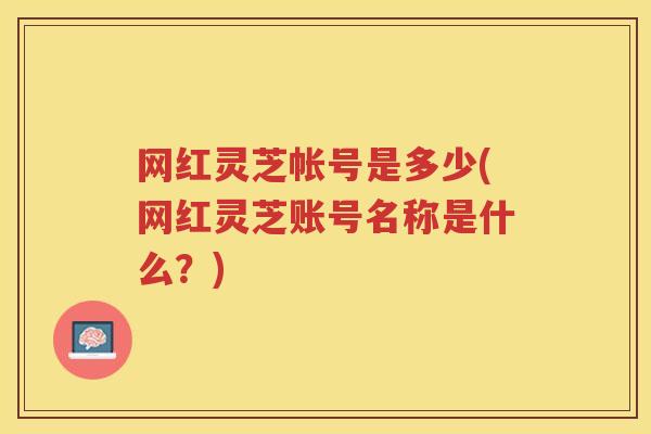 网红灵芝帐号是多少(网红灵芝账号名称是什么?) 网红灵芝帐号是多少(网红灵芝账号名称是什么?)