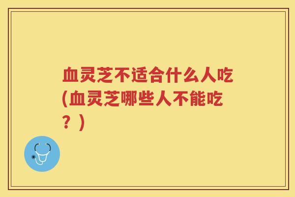 灵芝不适合什么人吃(灵芝哪些人不能吃？)