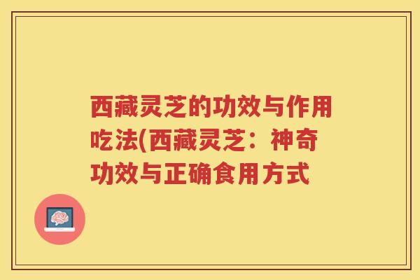 西藏灵芝的功效与作用吃法(西藏灵芝：神奇功效与正确食用方式