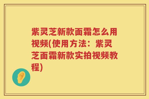 紫灵芝新款面霜怎么用视频(使用方法：紫灵芝面霜新款实拍视频教程)