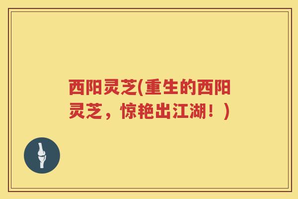 西阳灵芝(重生的西阳灵芝，惊艳出江湖！)