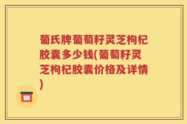 葡氏牌葡萄籽灵芝枸杞胶囊多少钱(葡萄籽灵芝枸杞胶囊价格及详情)