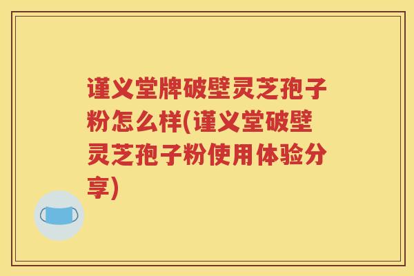 谨义堂牌破壁灵芝孢子粉怎么样(谨义堂破壁灵芝孢子粉使用体验分享)