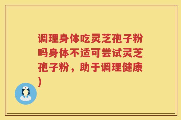 调理身体吃灵芝孢子粉吗身体不适可尝试灵芝孢子粉，助于调理健康)