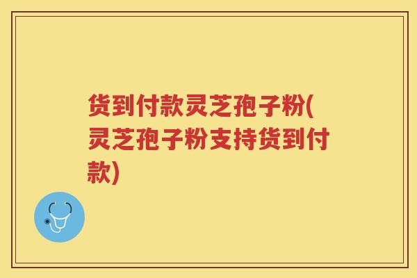 货到付款灵芝孢子粉(灵芝孢子粉支持货到付款)