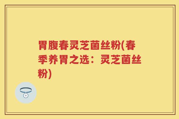 胃腹春灵芝菌丝粉(春季养胃之选：灵芝菌丝粉)