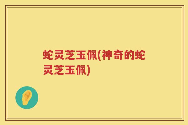 蛇灵芝玉佩(神奇的蛇灵芝玉佩)