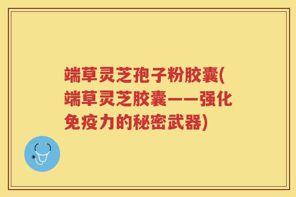 端草灵芝孢子粉胶囊(端草灵芝胶囊——强化免疫力的秘密武器)