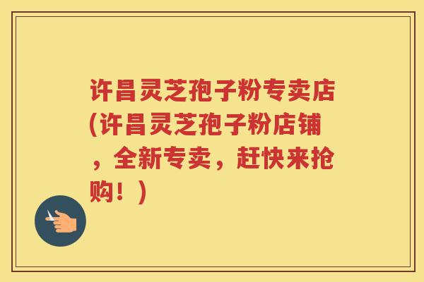 许昌灵芝孢子粉专卖店(许昌灵芝孢子粉店铺，全新专卖，赶快来抢购！)