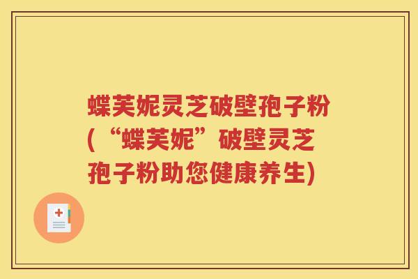 蝶芙妮灵芝破壁孢子粉(“蝶芙妮”破壁灵芝孢子粉助您健康养生)