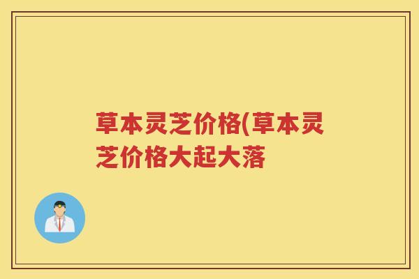 草本灵芝价格(草本灵芝价格大起大落