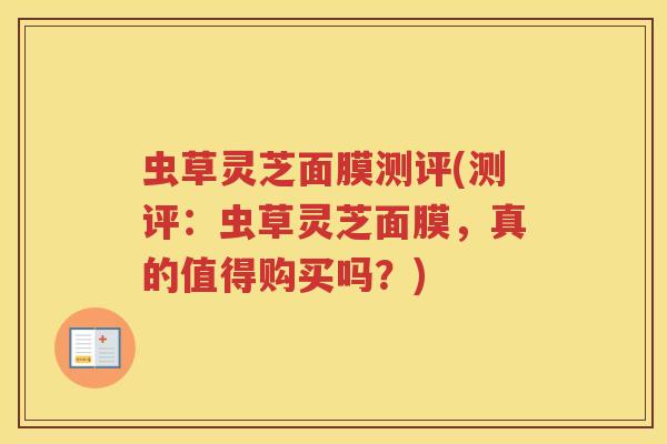 虫草灵芝面膜测评(测评：虫草灵芝面膜，真的值得购买吗？)