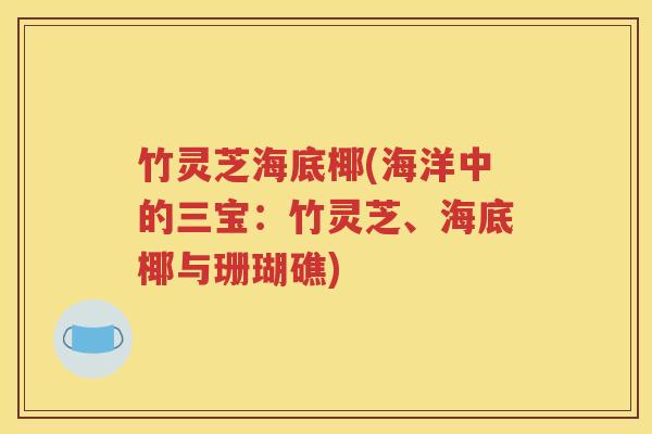 竹灵芝海底椰(海洋中的三宝：竹灵芝、海底椰与珊瑚礁)