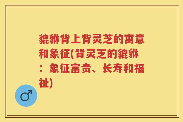 貔貅背上背灵芝的寓意和象征(背灵芝的貔貅：象征富贵、长寿和福祉)