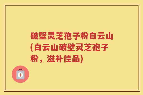 破壁灵芝孢子粉白云山(白云山破壁灵芝孢子粉,滋补佳品) 破壁灵芝孢子粉白云山(白云山破壁灵芝孢子粉,滋补佳品)