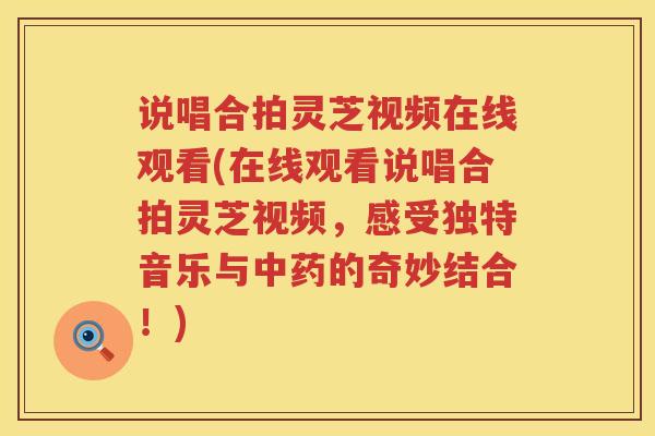说唱合拍灵芝视频在线观看(在线观看说唱合拍灵芝视频，感受独特音乐与中药的奇妙结合！)